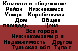 Комната в общежитие  › Район ­ Нижнекамск  › Улица ­ Корабельная  › Дом ­ 7 › Общая площадь ­ 18 › Цена ­ 360 000 - Все города, Нижнекамский р-н Недвижимость » Другое   . Тульская обл.,Тула г.